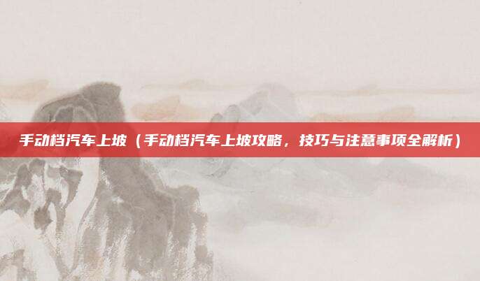 手动档汽车上坡（手动档汽车上坡攻略，技巧与注意事项全解析）