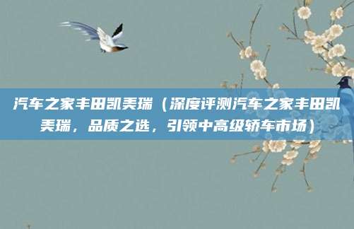 汽车之家丰田凯美瑞（深度评测汽车之家丰田凯美瑞，品质之选，引领中高级轿车市场）