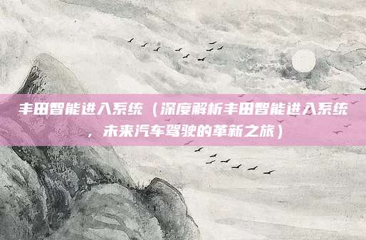 丰田智能进入系统（深度解析丰田智能进入系统，未来汽车驾驶的革新之旅）