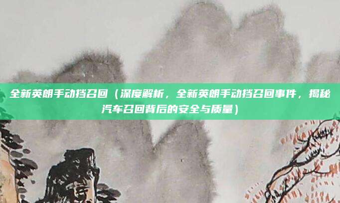全新英朗手动挡召回（深度解析，全新英朗手动挡召回事件，揭秘汽车召回背后的安全与质量）