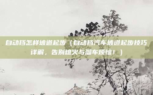 自动挡怎样坡道起步（自动挡汽车坡道起步技巧详解，告别熄火与溜车烦恼！）