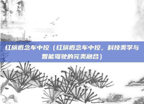 红旗概念车中控（红旗概念车中控，科技美学与智能驾驶的完美融合）