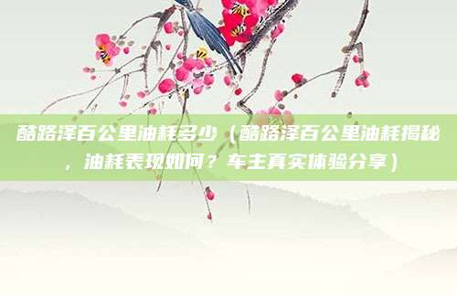 酷路泽百公里油耗多少（酷路泽百公里油耗揭秘，油耗表现如何？车主真实体验分享）
