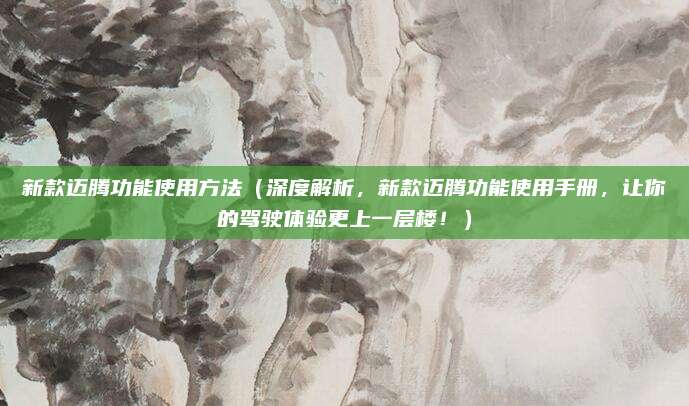 新款迈腾功能使用方法（深度解析，新款迈腾功能使用手册，让你的驾驶体验更上一层楼！）
