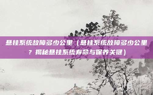 悬挂系统故障多少公里（悬挂系统故障多少公里？揭秘悬挂系统寿命与保养关键）