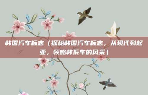 韩国汽车标志（探秘韩国汽车标志，从现代到起亚，领略韩系车的风采）