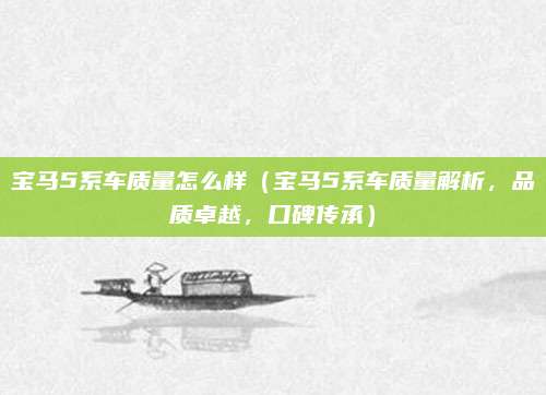 宝马5系车质量怎么样（宝马5系车质量解析，品质卓越，口碑传承）