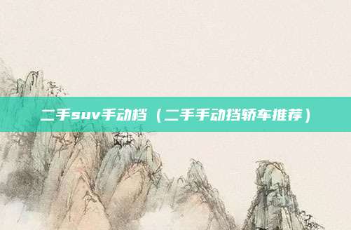 二手suv手动档(二手手动挡轿车推荐)