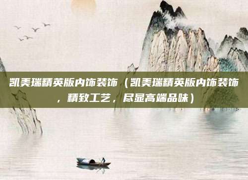 凯美瑞精英版内饰装饰（凯美瑞精英版内饰装饰，精致工艺，尽显高端品味）