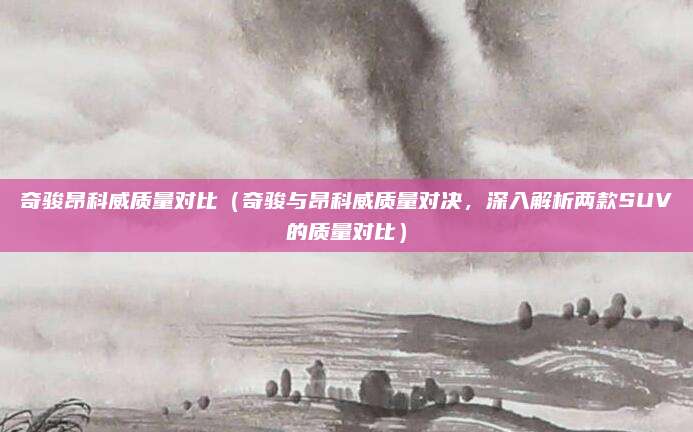奇骏昂科威质量对比（奇骏与昂科威质量对决，深入解析两款SUV的质量对比）