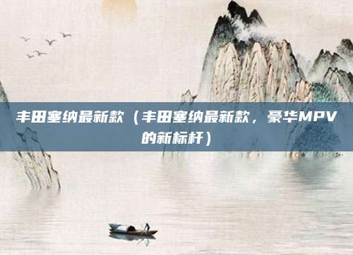 丰田塞纳最新款（丰田塞纳最新款，豪华MPV的新标杆）