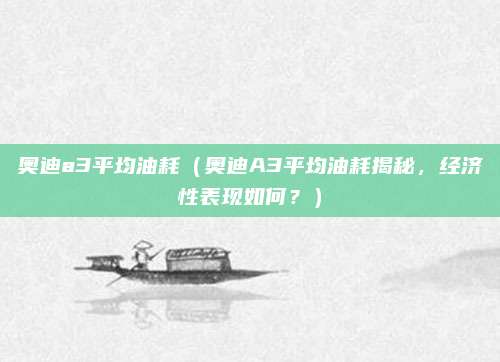 奥迪a3平均油耗（奥迪A3平均油耗揭秘，经济性表现如何？）