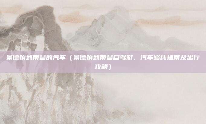 景德镇到南昌的汽车（景德镇到南昌自驾游，汽车路线指南及出行攻略）