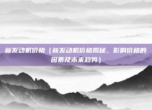 新发动机价格（新发动机价格揭秘，影响价格的因素及未来趋势）