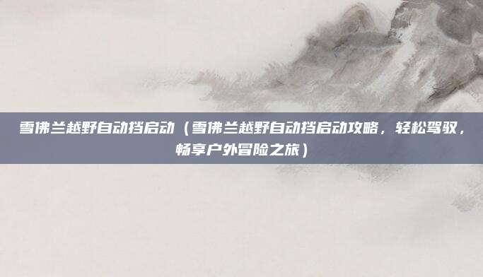 雪佛兰越野自动挡启动（雪佛兰越野自动挡启动攻略，轻松驾驭，畅享户外冒险之旅）
