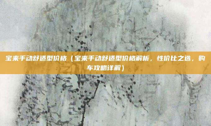 宝来手动舒适型价格（宝来手动舒适型价格解析，性价比之选，购车攻略详解）