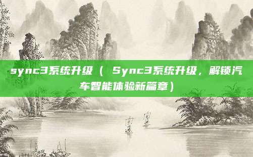 sync3系统升级（ Sync3系统升级，解锁汽车智能体验新篇章）