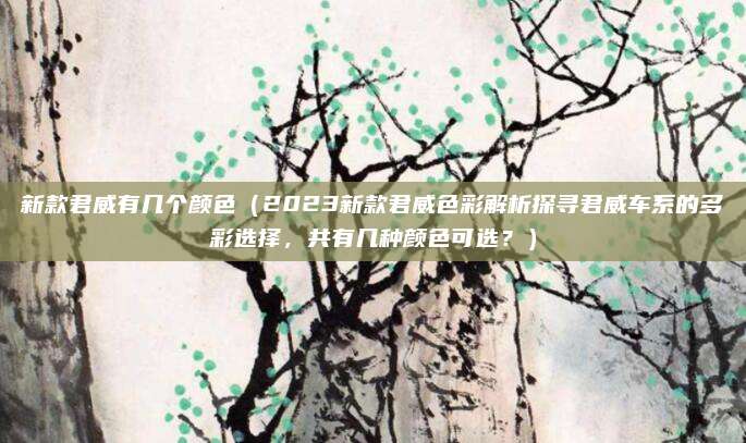 新款君威有几个颜色（2023新款君威色彩解析探寻君威车系的多彩选择，共有几种颜色可选？）