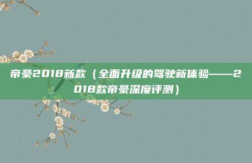 帝豪2018新款（全面升级的驾驶新体验——2018款帝豪深度评测）