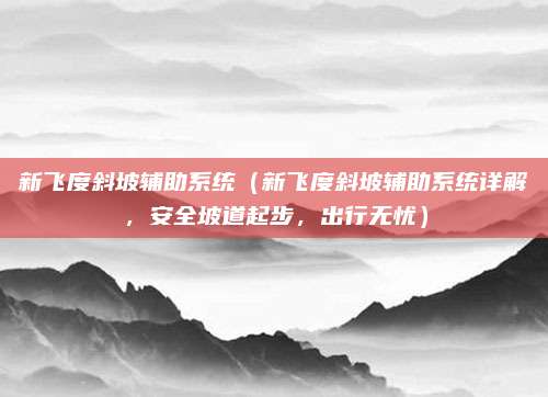 新飞度斜坡辅助系统（新飞度斜坡辅助系统详解，安全坡道起步，出行无忧）