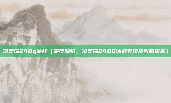 凯美瑞240g油耗（深度解析，凯美瑞240G油耗表现及影响因素）