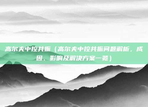 高尔夫中控共振（高尔夫中控共振问题解析，成因、影响及解决方案一览）