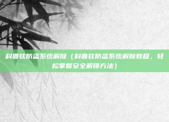 科鲁兹防盗系统解除（科鲁兹防盗系统解除教程，轻松掌握安全解锁方法）