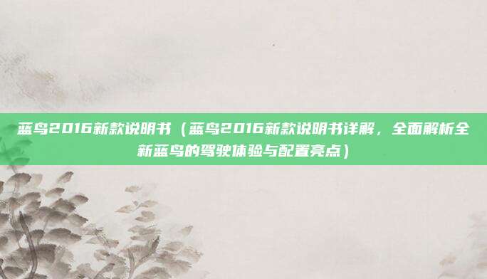 蓝鸟2016新款说明书（蓝鸟2016新款说明书详解，全面解析全新蓝鸟的驾驶体验与配置亮点）