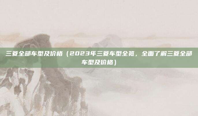 三菱全部车型及价格（2023年三菱车型全览，全面了解三菱全部车型及价格）