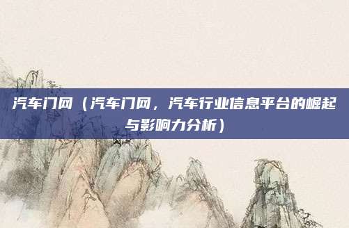 汽车门网（汽车门网，汽车行业信息平台的崛起与影响力分析）