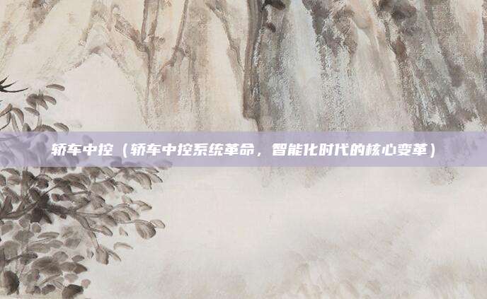 轿车中控（轿车中控系统革命，智能化时代的核心变革）