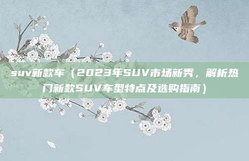 suv新款车（2023年SUV市场新秀，解析热门新款SUV车型特点及选购指南）