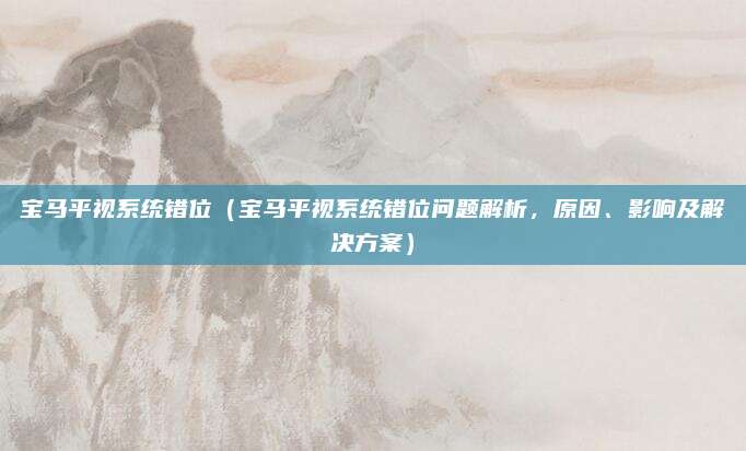 宝马平视系统错位（宝马平视系统错位问题解析，原因、影响及解决方案）