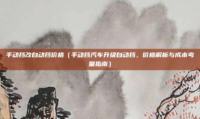 手动挡改自动挡价格（手动挡汽车升级自动挡，价格解析与成本考量指南）