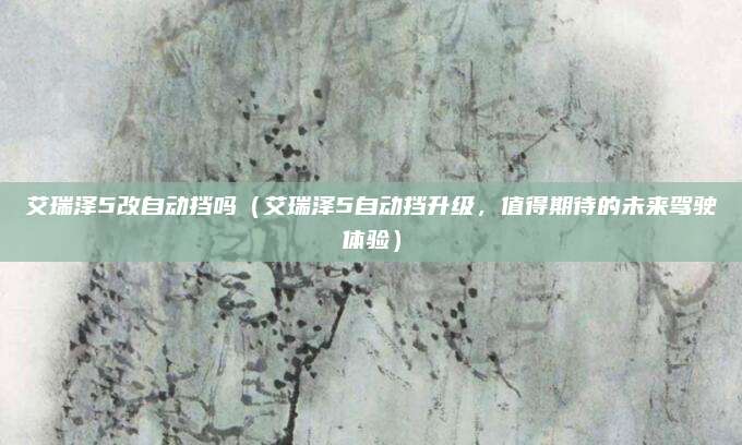 艾瑞泽5改自动挡吗（艾瑞泽5自动挡升级，值得期待的未来驾驶体验）