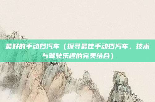 最好的手动挡汽车（探寻最佳手动挡汽车，技术与驾驶乐趣的完美结合）