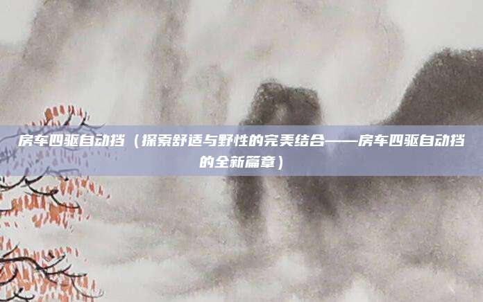 房车四驱自动挡（探索舒适与野性的完美结合——房车四驱自动挡的全新篇章）