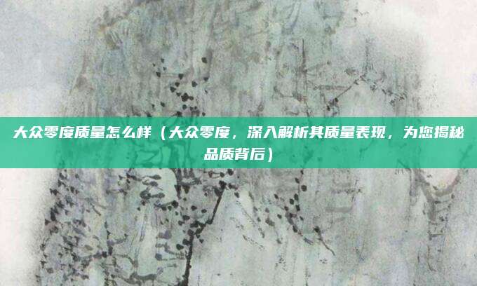 大众零度质量怎么样（大众零度，深入解析其质量表现，为您揭秘品质背后）