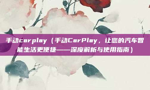 手动carplay（手动CarPlay，让您的汽车智能生活更便捷——深度解析与使用指南）