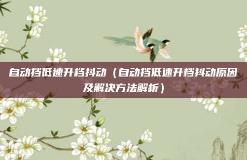 自动挡低速升档抖动（自动挡低速升档抖动原因及解决方法解析）