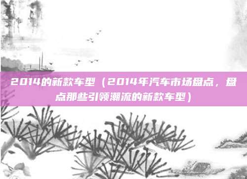 2014的新款车型（2014年汽车市场盘点，盘点那些引领潮流的新款车型）