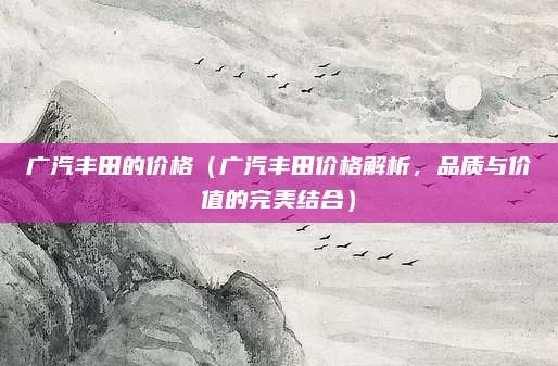 广汽丰田的价格(广汽丰田价格解析,品质与价值的完美结合)