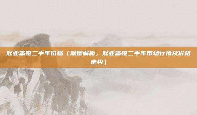 起亚霸锐二手车价格（深度解析，起亚霸锐二手车市场行情及价格走势）
