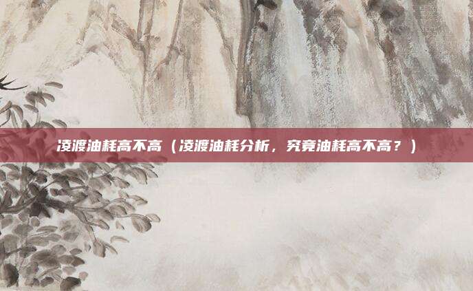 凌渡油耗高不高（凌渡油耗分析，究竟油耗高不高？）
