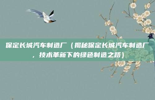 保定长城汽车制造厂（揭秘保定长城汽车制造厂，技术革新下的绿色制造之路）