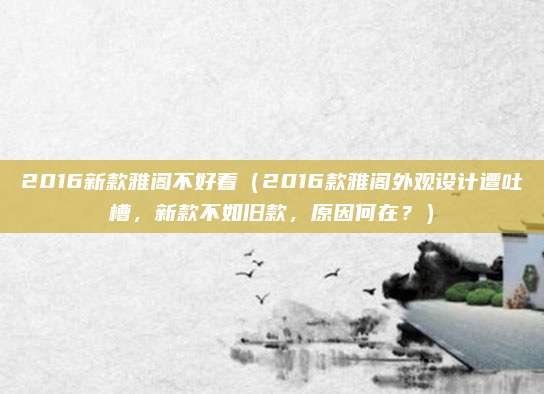 2016新款雅阁不好看（2016款雅阁外观设计遭吐槽，新款不如旧款，原因何在？）