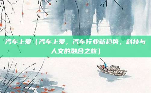 汽车上爱（汽车上爱，汽车行业新趋势，科技与人文的融合之旅）