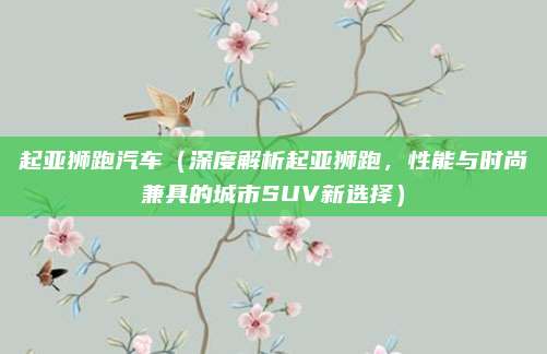 起亚狮跑汽车(深度解析起亚狮跑,性能与时尚兼具的城市SUV新选择)