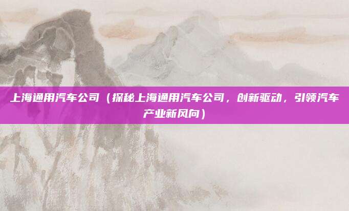 上海通用汽车公司（探秘上海通用汽车公司，创新驱动，引领汽车产业新风向）