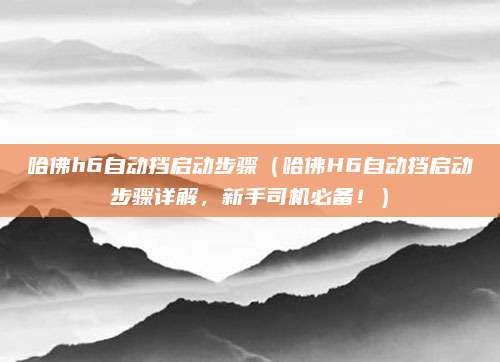 哈佛h6自动挡启动步骤（哈佛H6自动挡启动步骤详解，新手司机必备！）